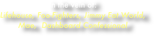 In the vein of:
Lifehouse, Foo-Fighters, Jimmy Eat World, Mae,  Dashboard Confessional